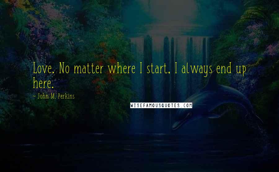 John M. Perkins Quotes: Love. No matter where I start, I always end up here.