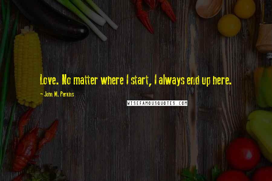 John M. Perkins Quotes: Love. No matter where I start, I always end up here.