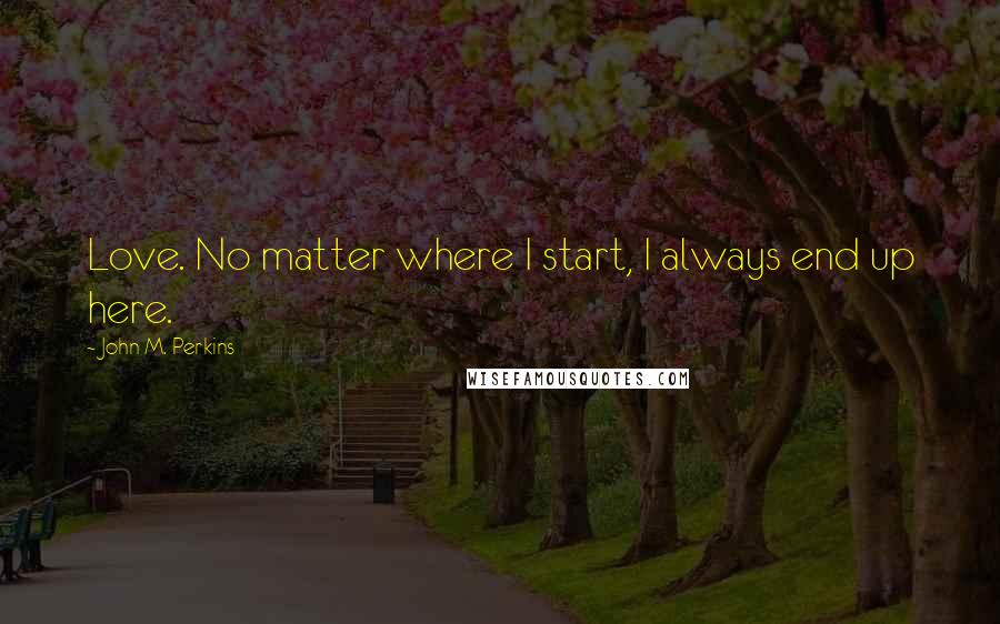 John M. Perkins Quotes: Love. No matter where I start, I always end up here.