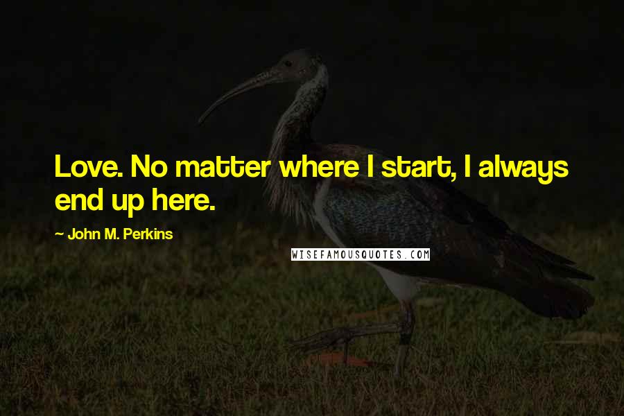 John M. Perkins Quotes: Love. No matter where I start, I always end up here.