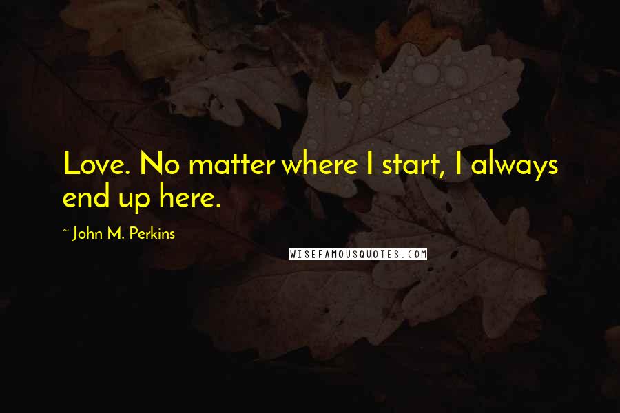 John M. Perkins Quotes: Love. No matter where I start, I always end up here.
