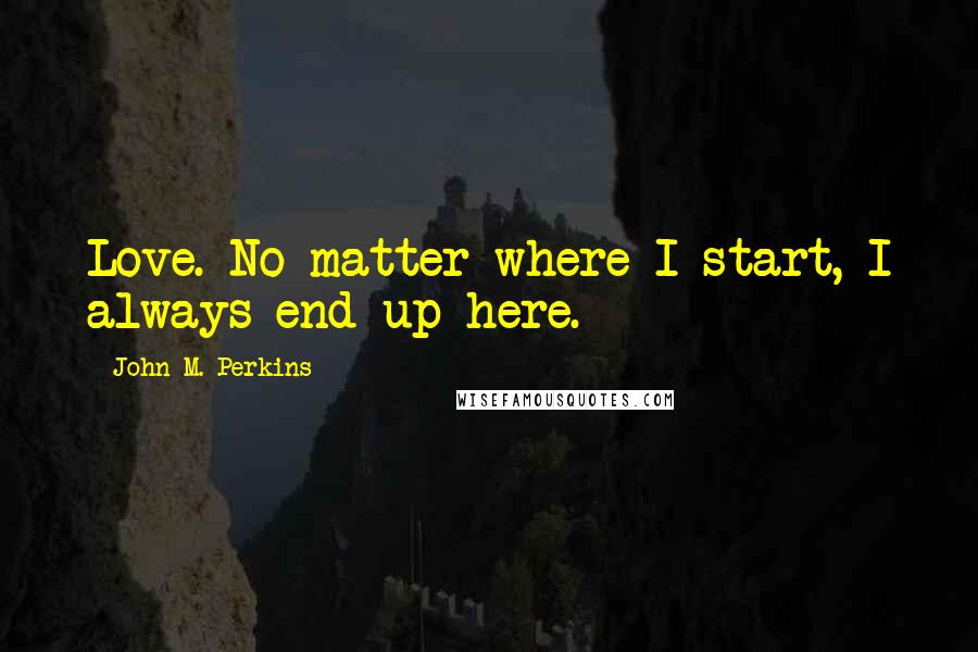 John M. Perkins Quotes: Love. No matter where I start, I always end up here.