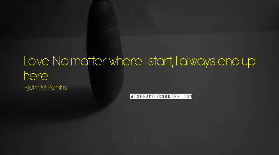 John M. Perkins Quotes: Love. No matter where I start, I always end up here.