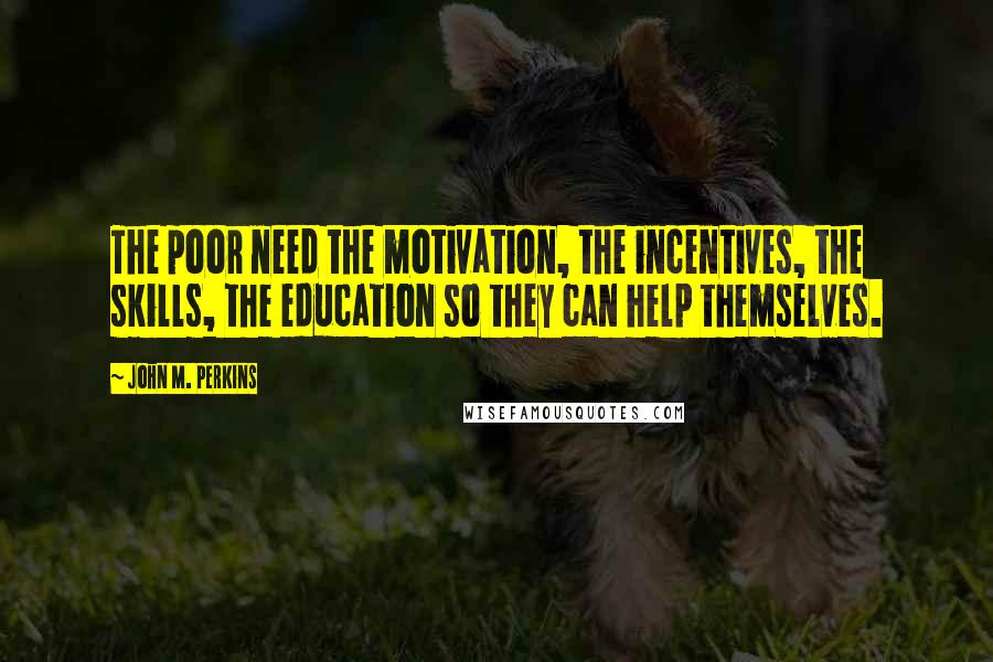 John M. Perkins Quotes: The poor need the motivation, the incentives, the skills, the education so they can help themselves.