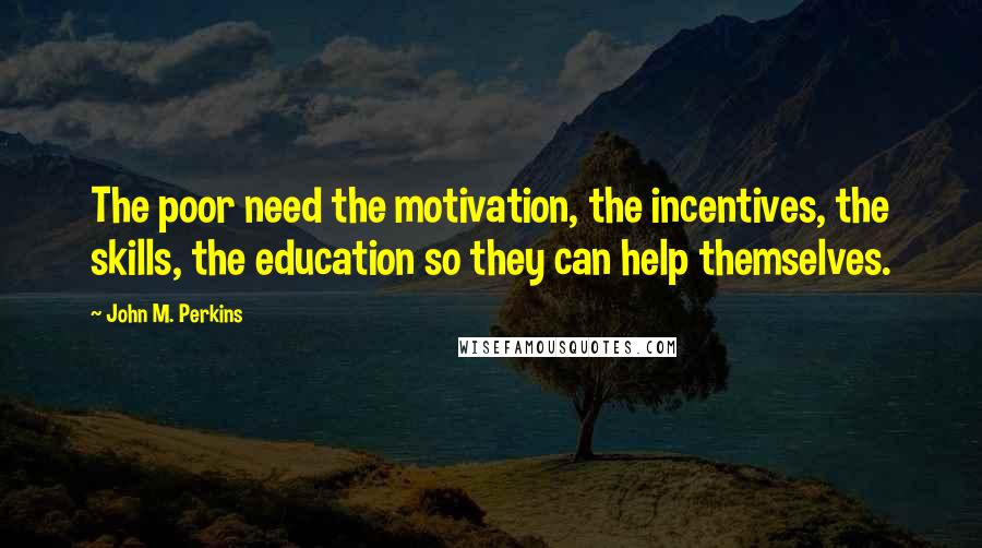John M. Perkins Quotes: The poor need the motivation, the incentives, the skills, the education so they can help themselves.