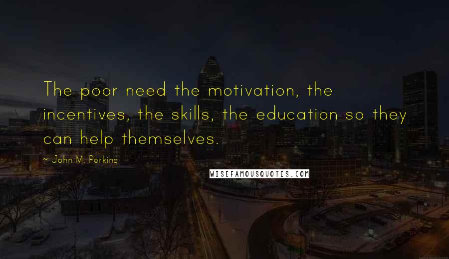 John M. Perkins Quotes: The poor need the motivation, the incentives, the skills, the education so they can help themselves.