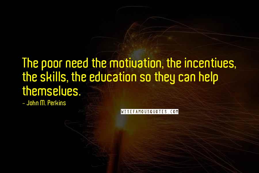 John M. Perkins Quotes: The poor need the motivation, the incentives, the skills, the education so they can help themselves.