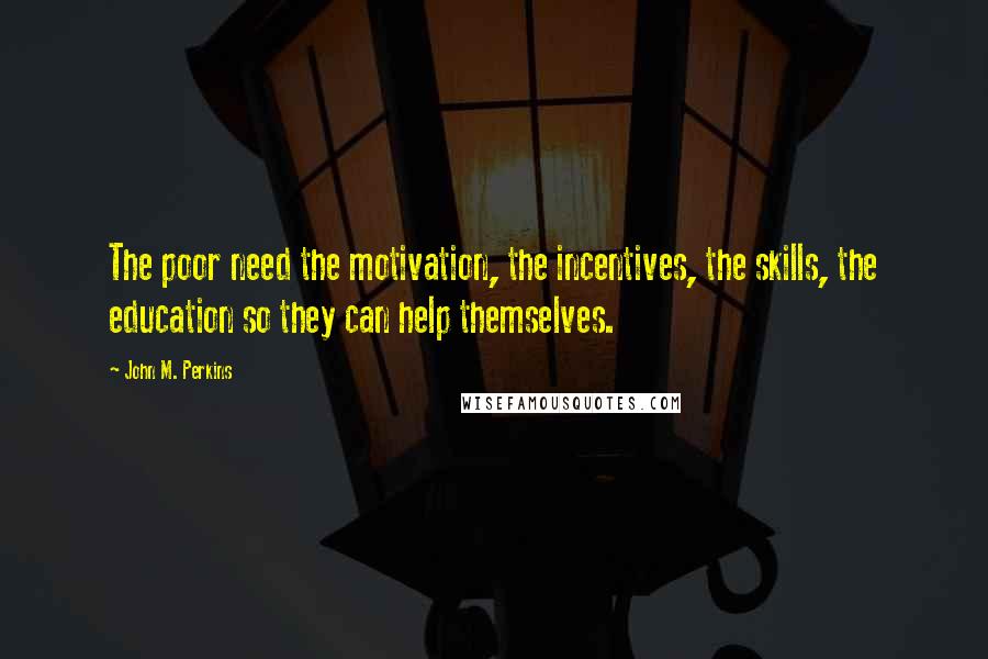 John M. Perkins Quotes: The poor need the motivation, the incentives, the skills, the education so they can help themselves.