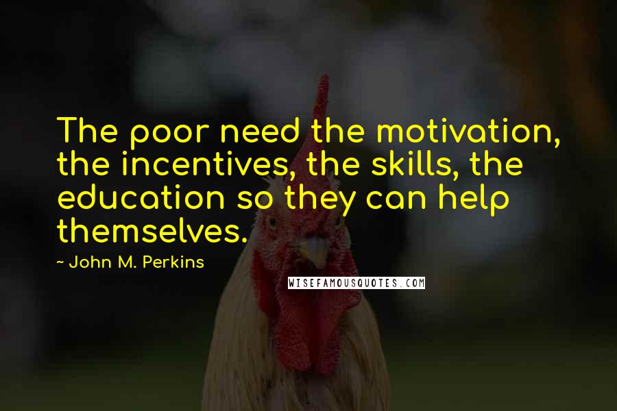 John M. Perkins Quotes: The poor need the motivation, the incentives, the skills, the education so they can help themselves.