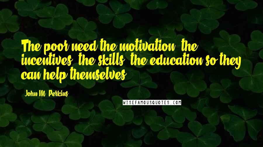 John M. Perkins Quotes: The poor need the motivation, the incentives, the skills, the education so they can help themselves.