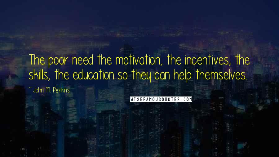John M. Perkins Quotes: The poor need the motivation, the incentives, the skills, the education so they can help themselves.