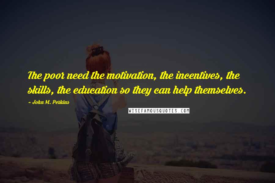 John M. Perkins Quotes: The poor need the motivation, the incentives, the skills, the education so they can help themselves.