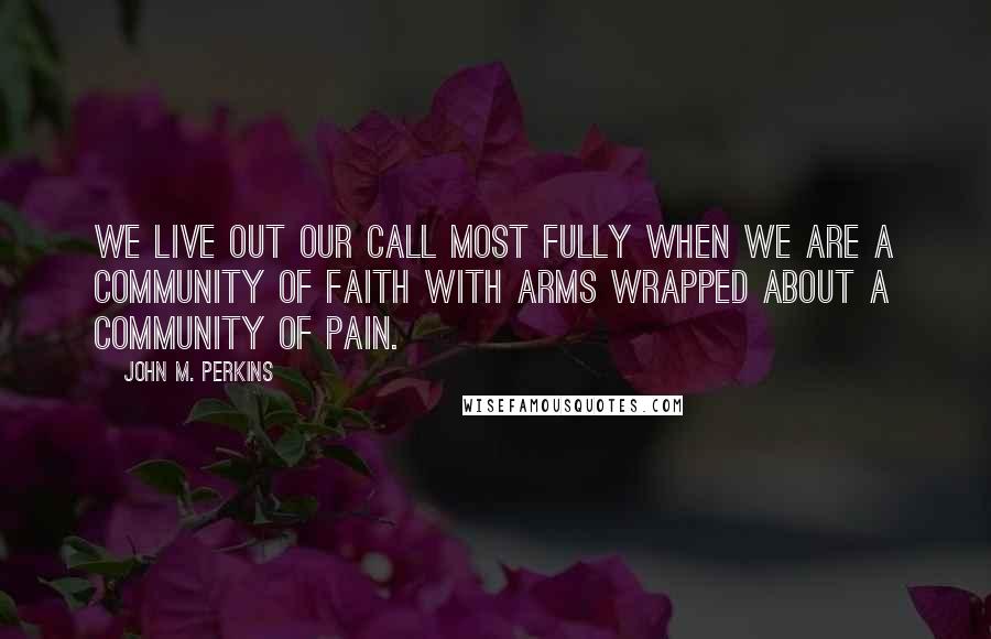 John M. Perkins Quotes: We live out our call most fully when we are a community of faith with arms wrapped about a community of pain.