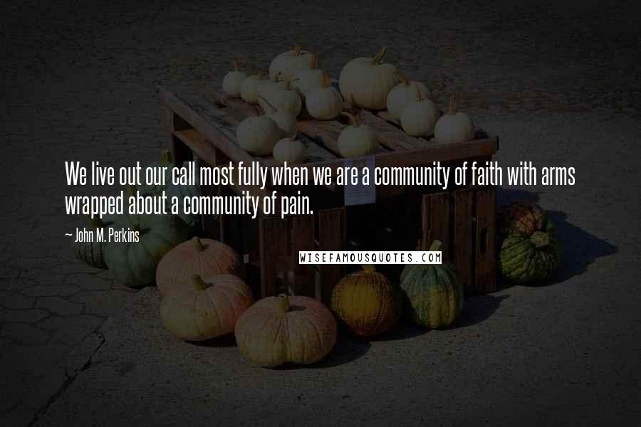 John M. Perkins Quotes: We live out our call most fully when we are a community of faith with arms wrapped about a community of pain.