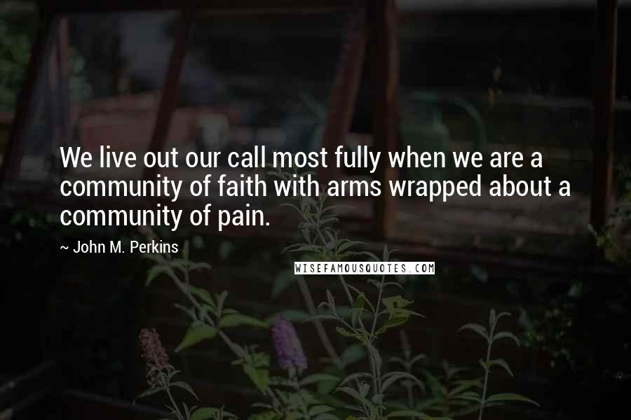 John M. Perkins Quotes: We live out our call most fully when we are a community of faith with arms wrapped about a community of pain.