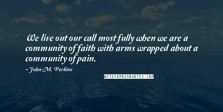 John M. Perkins Quotes: We live out our call most fully when we are a community of faith with arms wrapped about a community of pain.