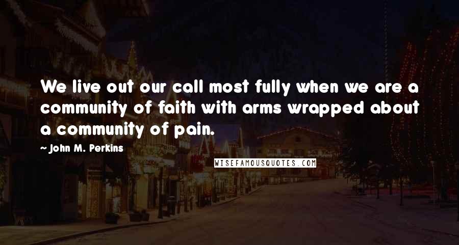 John M. Perkins Quotes: We live out our call most fully when we are a community of faith with arms wrapped about a community of pain.