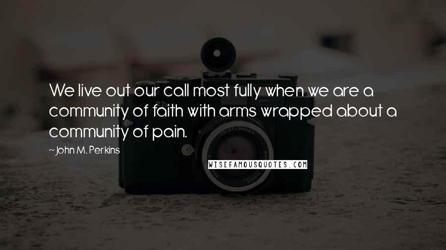 John M. Perkins Quotes: We live out our call most fully when we are a community of faith with arms wrapped about a community of pain.