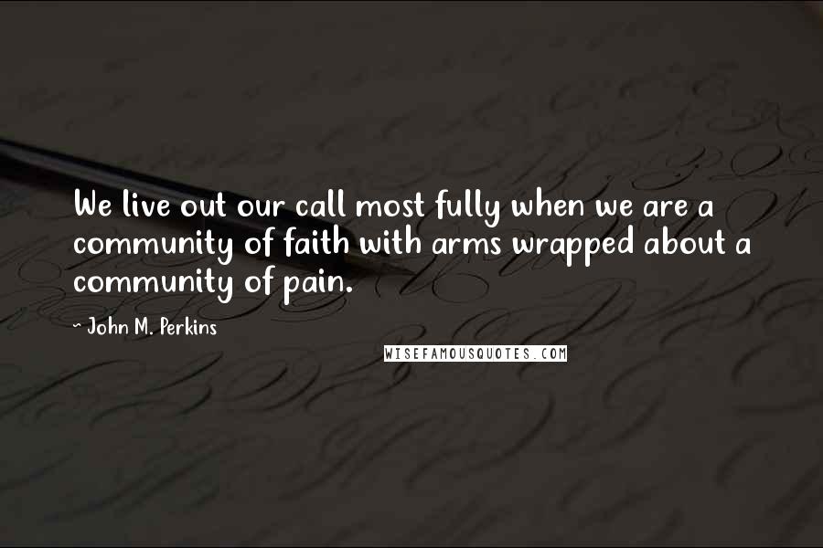 John M. Perkins Quotes: We live out our call most fully when we are a community of faith with arms wrapped about a community of pain.