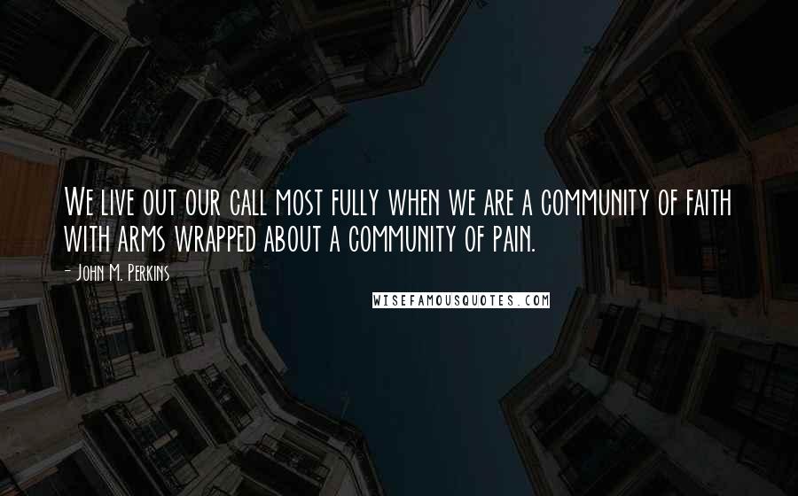 John M. Perkins Quotes: We live out our call most fully when we are a community of faith with arms wrapped about a community of pain.