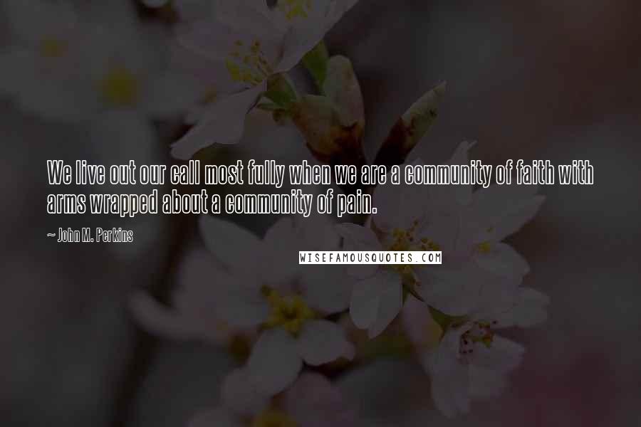 John M. Perkins Quotes: We live out our call most fully when we are a community of faith with arms wrapped about a community of pain.