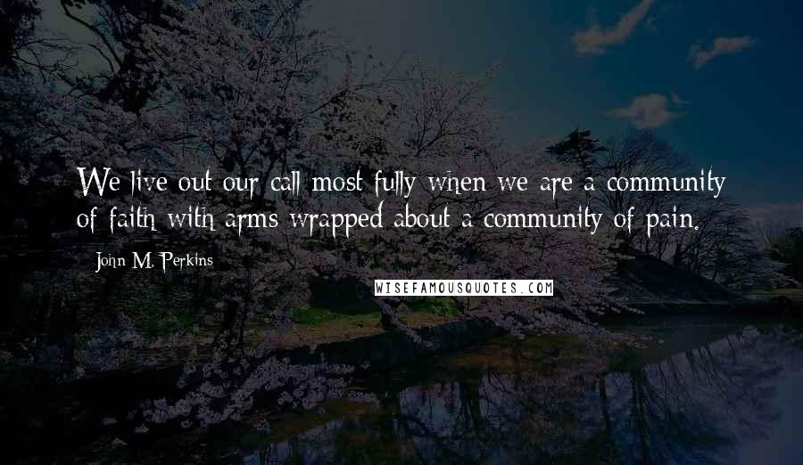 John M. Perkins Quotes: We live out our call most fully when we are a community of faith with arms wrapped about a community of pain.