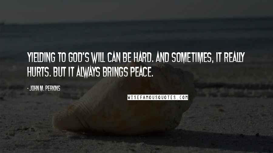John M. Perkins Quotes: Yielding to God's will can be hard. And sometimes, it really hurts. But it always brings peace.