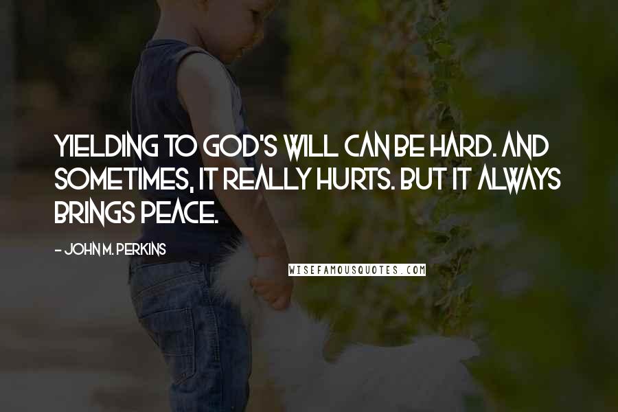 John M. Perkins Quotes: Yielding to God's will can be hard. And sometimes, it really hurts. But it always brings peace.