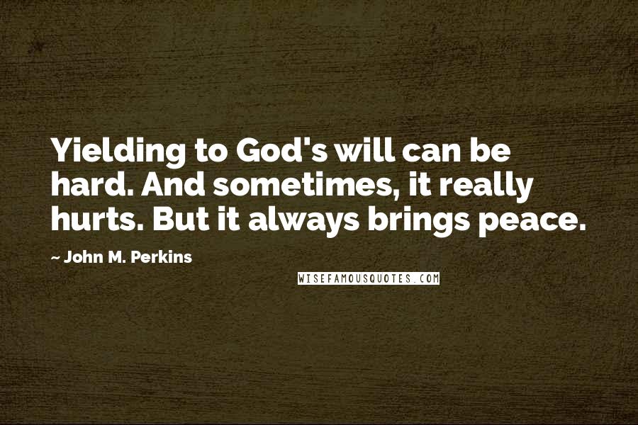 John M. Perkins Quotes: Yielding to God's will can be hard. And sometimes, it really hurts. But it always brings peace.