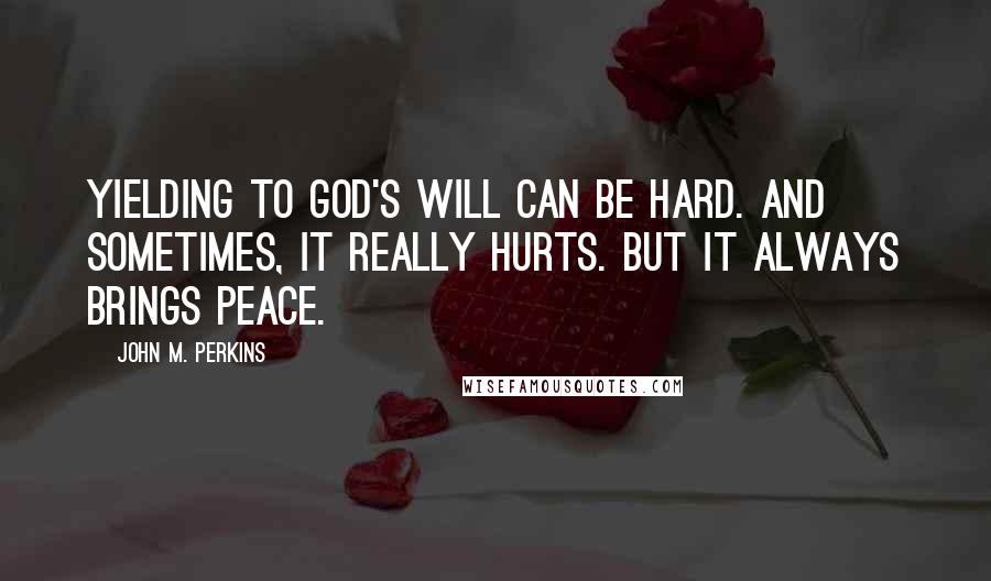 John M. Perkins Quotes: Yielding to God's will can be hard. And sometimes, it really hurts. But it always brings peace.