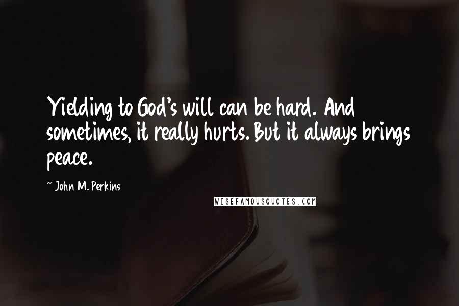 John M. Perkins Quotes: Yielding to God's will can be hard. And sometimes, it really hurts. But it always brings peace.