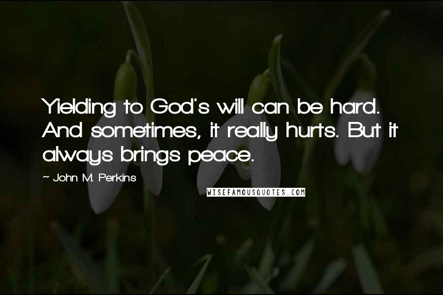 John M. Perkins Quotes: Yielding to God's will can be hard. And sometimes, it really hurts. But it always brings peace.