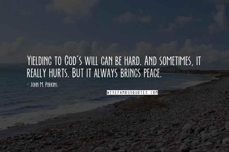 John M. Perkins Quotes: Yielding to God's will can be hard. And sometimes, it really hurts. But it always brings peace.