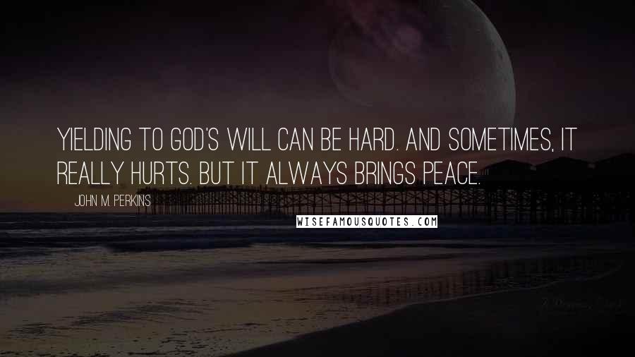 John M. Perkins Quotes: Yielding to God's will can be hard. And sometimes, it really hurts. But it always brings peace.