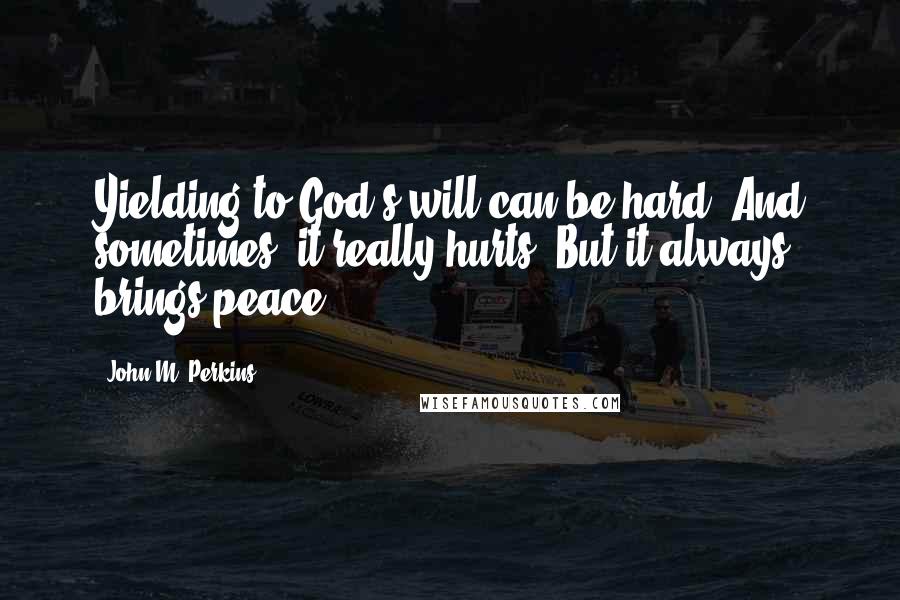 John M. Perkins Quotes: Yielding to God's will can be hard. And sometimes, it really hurts. But it always brings peace.