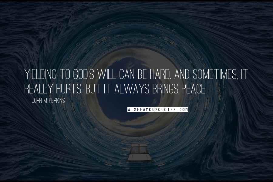 John M. Perkins Quotes: Yielding to God's will can be hard. And sometimes, it really hurts. But it always brings peace.