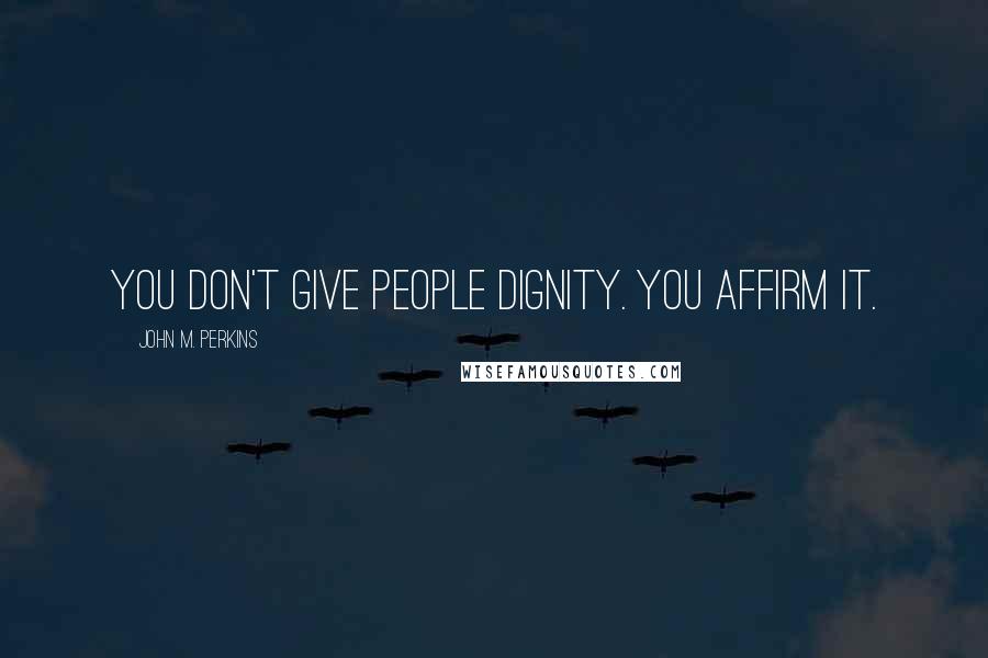 John M. Perkins Quotes: You don't give people dignity. You affirm it.