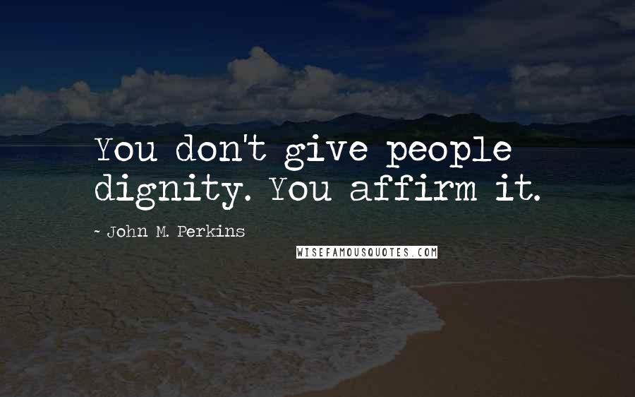 John M. Perkins Quotes: You don't give people dignity. You affirm it.