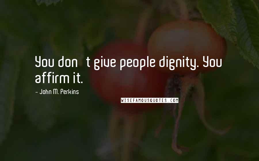 John M. Perkins Quotes: You don't give people dignity. You affirm it.