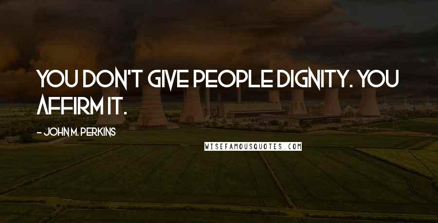 John M. Perkins Quotes: You don't give people dignity. You affirm it.