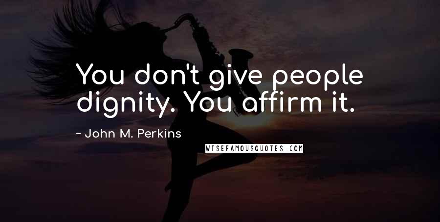 John M. Perkins Quotes: You don't give people dignity. You affirm it.