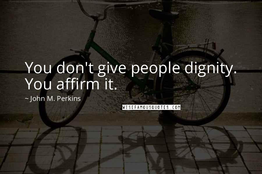 John M. Perkins Quotes: You don't give people dignity. You affirm it.