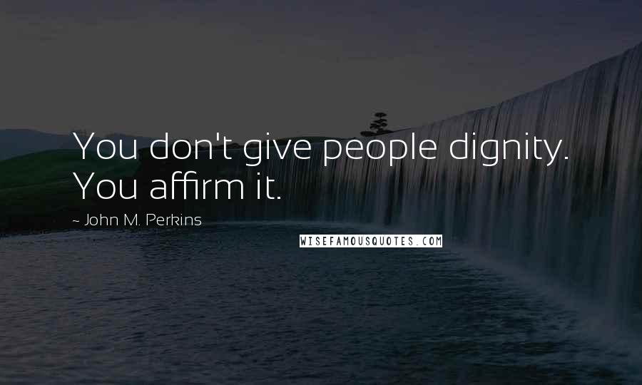 John M. Perkins Quotes: You don't give people dignity. You affirm it.