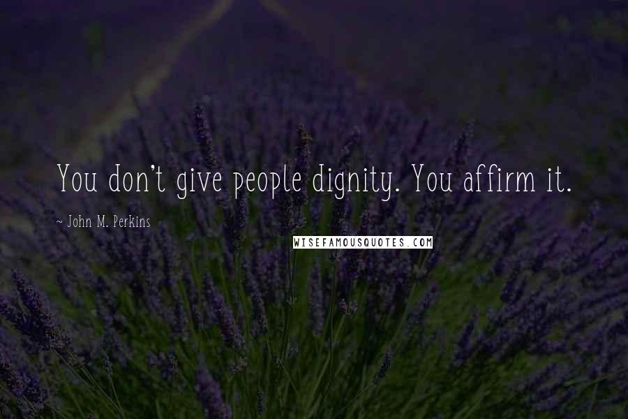 John M. Perkins Quotes: You don't give people dignity. You affirm it.