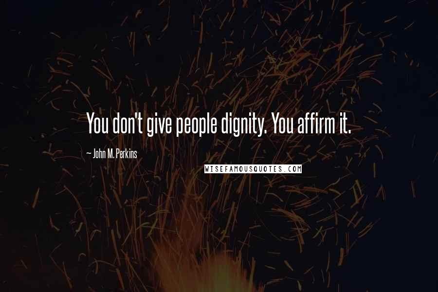 John M. Perkins Quotes: You don't give people dignity. You affirm it.