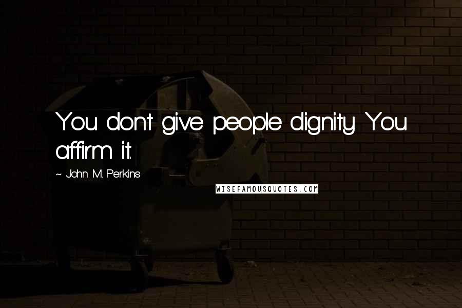 John M. Perkins Quotes: You don't give people dignity. You affirm it.