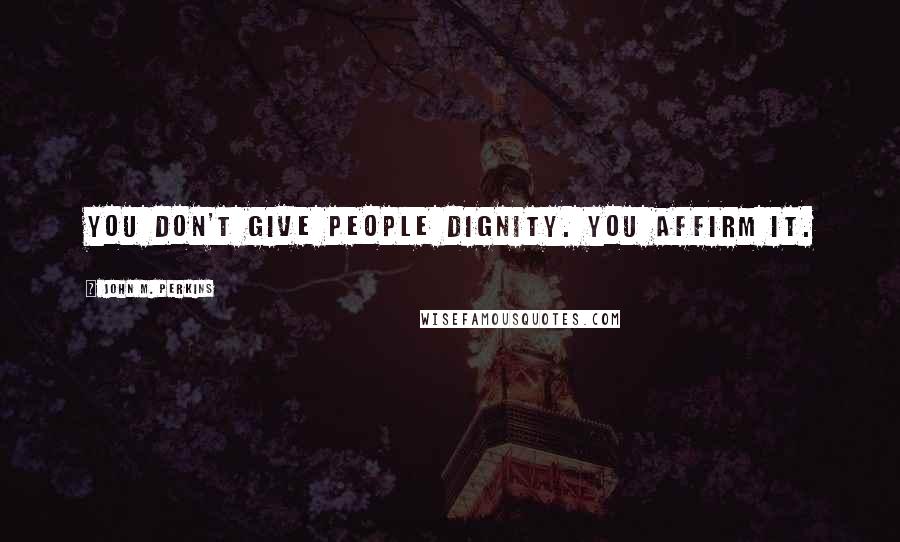 John M. Perkins Quotes: You don't give people dignity. You affirm it.