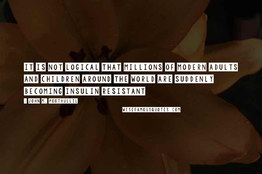 John M. Poothullil Quotes: It is not logical that millions of modern adults and children around the world are suddenly becoming insulin resistant