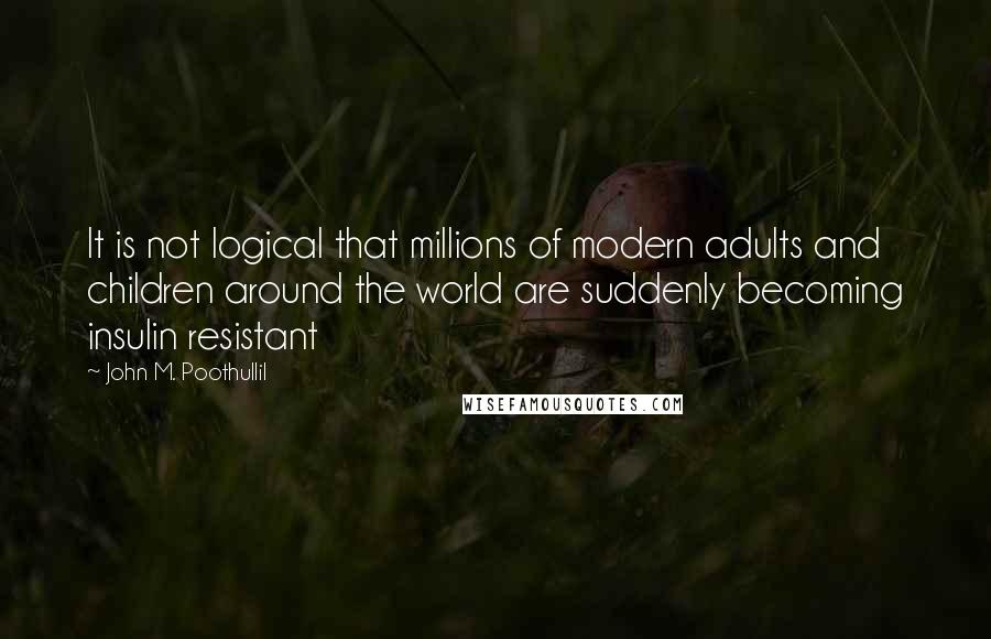 John M. Poothullil Quotes: It is not logical that millions of modern adults and children around the world are suddenly becoming insulin resistant