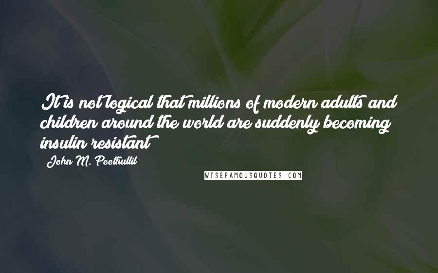 John M. Poothullil Quotes: It is not logical that millions of modern adults and children around the world are suddenly becoming insulin resistant